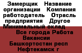 Замерщик › Название организации ­ Компания-работодатель › Отрасль предприятия ­ Другое › Минимальный оклад ­ 20 000 - Все города Работа » Вакансии   . Башкортостан респ.,Нефтекамск г.